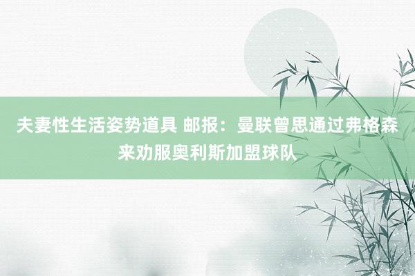 夫妻性生活姿势道具 邮报:曼联曾思通过弗格森来劝服奥利斯加盟球队