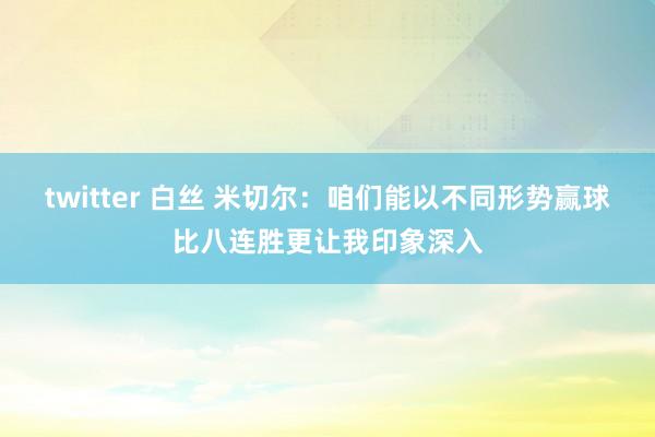 twitter 白丝 米切尔：咱们能以不同形势赢球比八连胜更让我印象深入