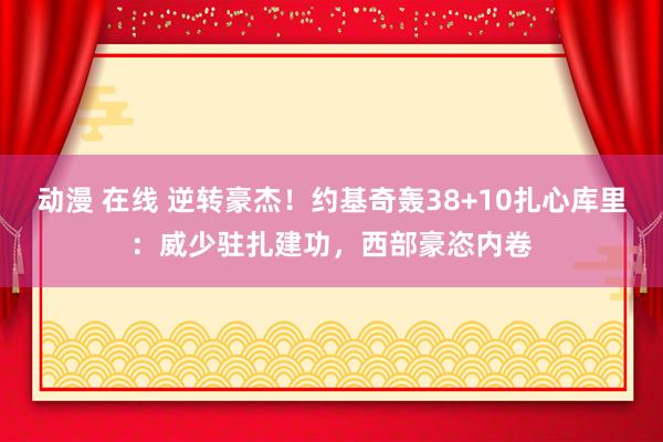 动漫 在线 逆转豪杰！约基奇轰38+10扎心库里：威少驻扎建功，西部豪恣内卷