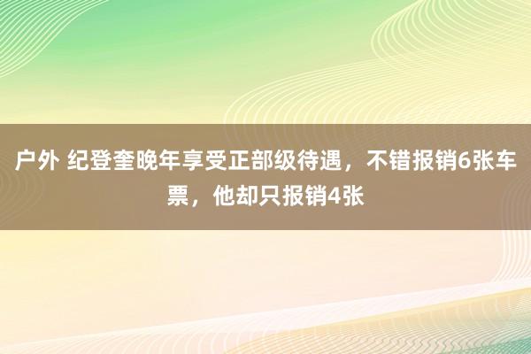户外 纪登奎晚年享受正部级待遇，不错报销6张车票，他却只报销4张