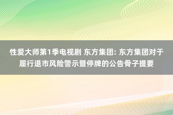 性爱大师第1季电视剧 东方集团: 东方集团对于履行退市风险警示暨停牌的公告骨子提要