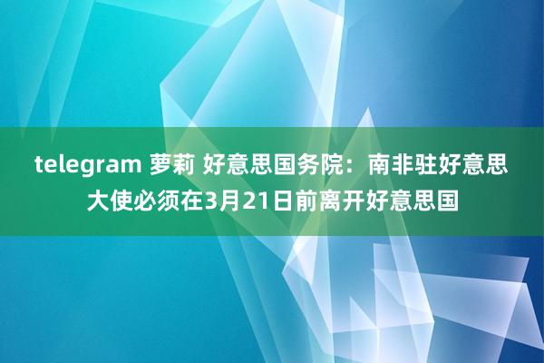 telegram 萝莉 好意思国务院：南非驻好意思大使必须在3月21日前离开好意思国