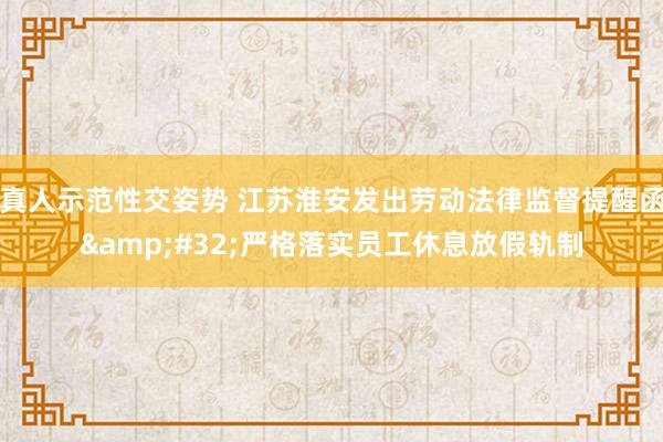 真人示范性交姿势 江苏淮安发出劳动法律监督提醒函&#32;严格落实员工休息放假轨制