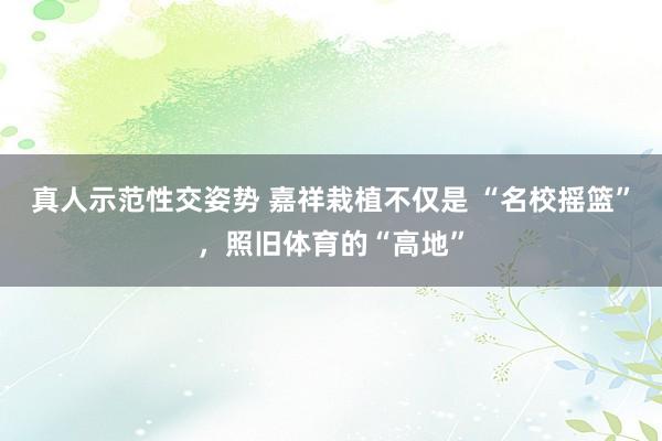 真人示范性交姿势 嘉祥栽植不仅是 “名校摇篮”，照旧体育的“高地”