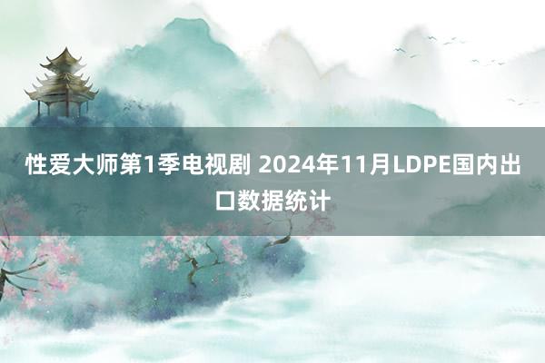 性爱大师第1季电视剧 2024年11月LDPE国内出口数据统计