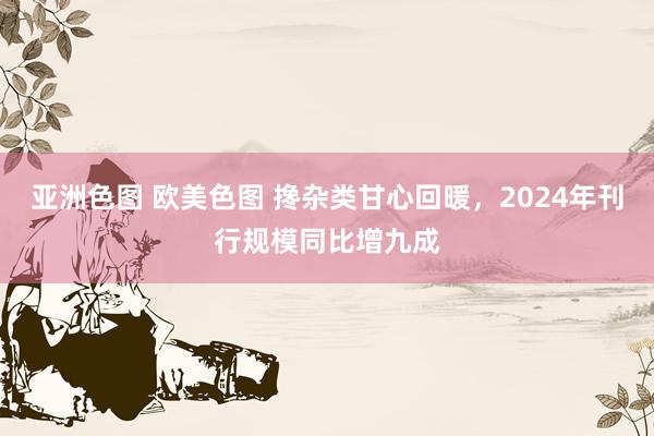 亚洲色图 欧美色图 搀杂类甘心回暖，2024年刊行规模同比增九成