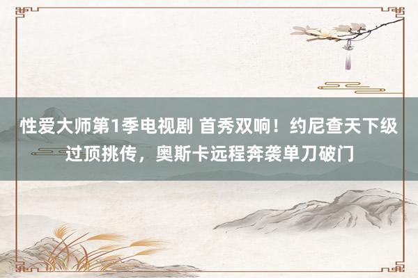 性爱大师第1季电视剧 首秀双响！约尼查天下级过顶挑传，奥斯卡远程奔袭单刀破门