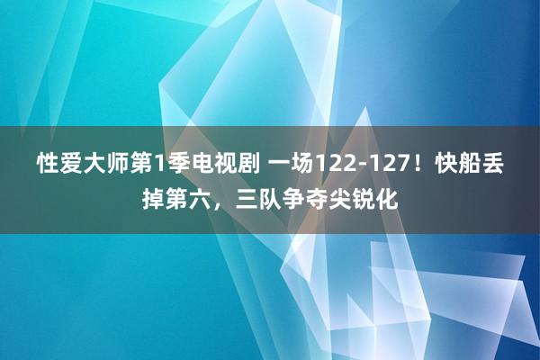 性爱大师第1季电视剧 一场122-127！快船丢掉第六，三队争夺尖锐化