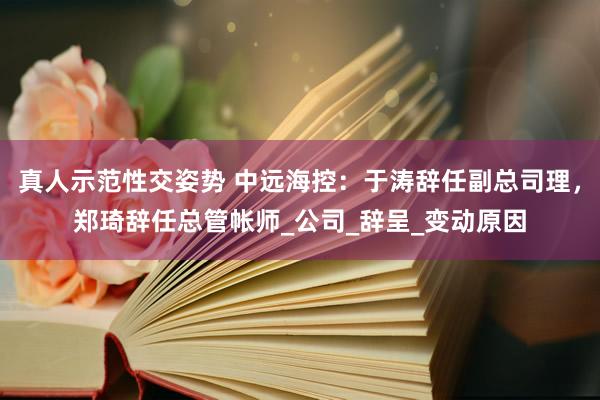 真人示范性交姿势 中远海控：于涛辞任副总司理，郑琦辞任总管帐师_公司_辞呈_变动原因