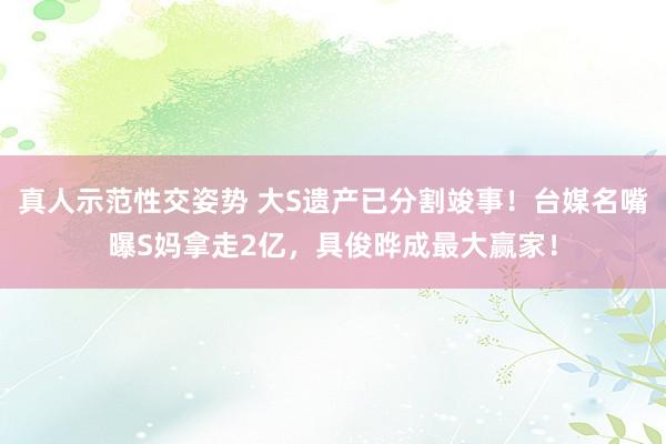 真人示范性交姿势 大S遗产已分割竣事！台媒名嘴曝S妈拿走2亿，具俊晔成最大赢家！