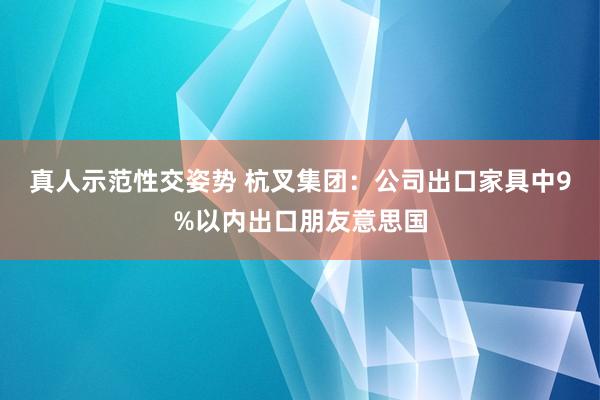 真人示范性交姿势 杭叉集团：公司出口家具中9%以内出口朋友意思国