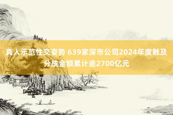 真人示范性交姿势 639家深市公司2024年度触及分成金额累计逾2700亿元