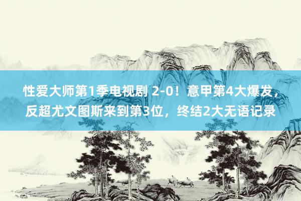 性爱大师第1季电视剧 2-0！意甲第4大爆发，反超尤文图斯来到第3位，终结2大无语记录