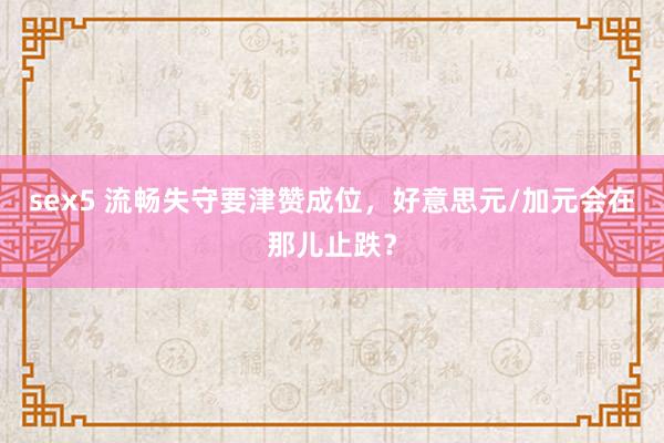 sex5 流畅失守要津赞成位，好意思元/加元会在那儿止跌？