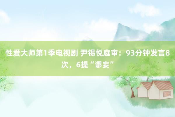 性爱大师第1季电视剧 尹锡悦庭审：93分钟发言8次，6提“谬妄”