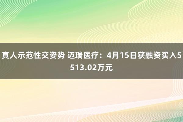 真人示范性交姿势 迈瑞医疗：4月15日获融资买入5513.02万元