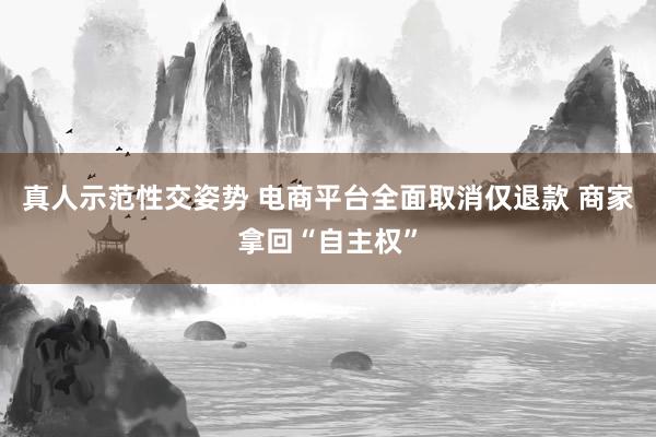 真人示范性交姿势 电商平台全面取消仅退款 商家拿回“自主权”