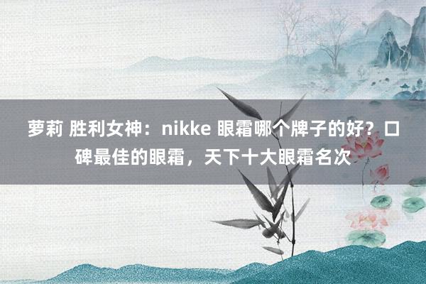 萝莉 胜利女神：nikke 眼霜哪个牌子的好？口碑最佳的眼霜，天下十大眼霜名次