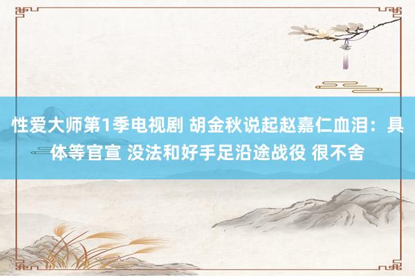 性爱大师第1季电视剧 胡金秋说起赵嘉仁血泪：具体等官宣 没法和好手足沿途战役 很不舍