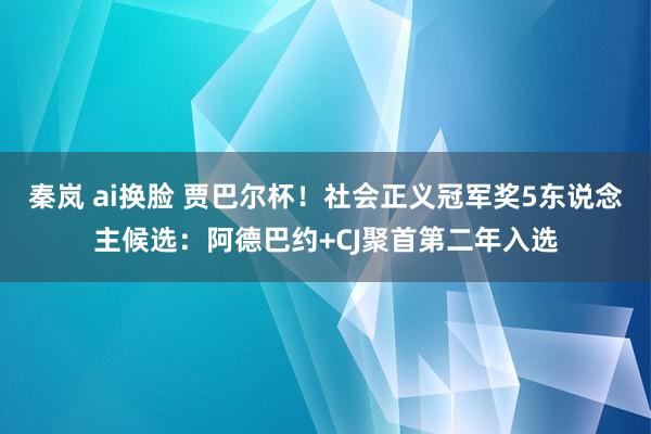 秦岚 ai换脸 贾巴尔杯！社会正义冠军奖5东说念主候选：阿德巴约+CJ聚首第二年入选