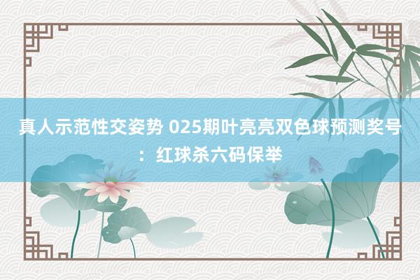 真人示范性交姿势 025期叶亮亮双色球预测奖号：红球杀六码保举