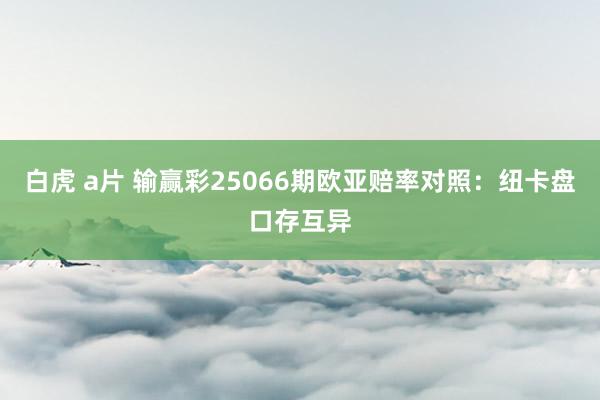 白虎 a片 输赢彩25066期欧亚赔率对照:纽卡盘口存互异