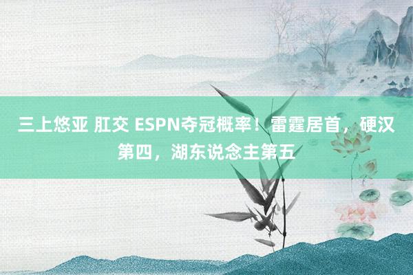 三上悠亚 肛交 ESPN夺冠概率！雷霆居首，硬汉第四，湖东说念主第五