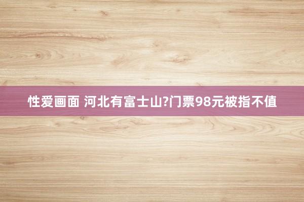 性爱画面 河北有富士山?门票98元被指不值