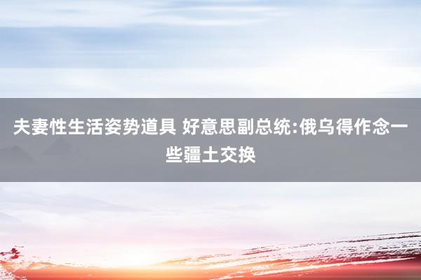夫妻性生活姿势道具 好意思副总统:俄乌得作念一些疆土交换